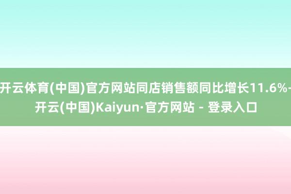 开云体育(中国)官方网站同店销售额同比增长11.6%-开云(中国)Kaiyun·官方网站 - 登录入口