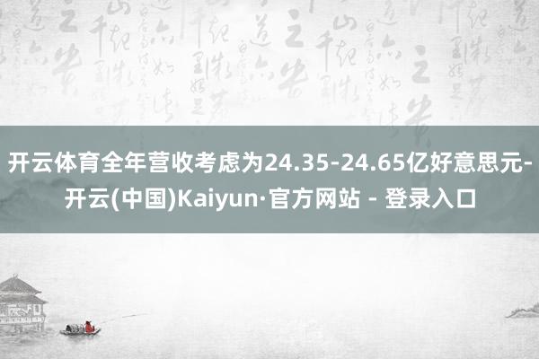 开云体育全年营收考虑为24.35-24.65亿好意思元-开云(中国)Kaiyun·官方网站 - 登录入口