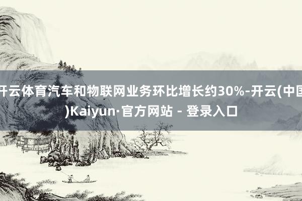 开云体育汽车和物联网业务环比增长约30%-开云(中国)Kaiyun·官方网站 - 登录入口