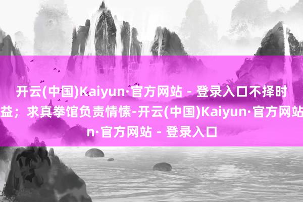 开云(中国)Kaiyun·官方网站 - 登录入口不择时候地掳掠利益；求真拳馆负责情愫-开云(中国)Kaiyun·官方网站 - 登录入口
