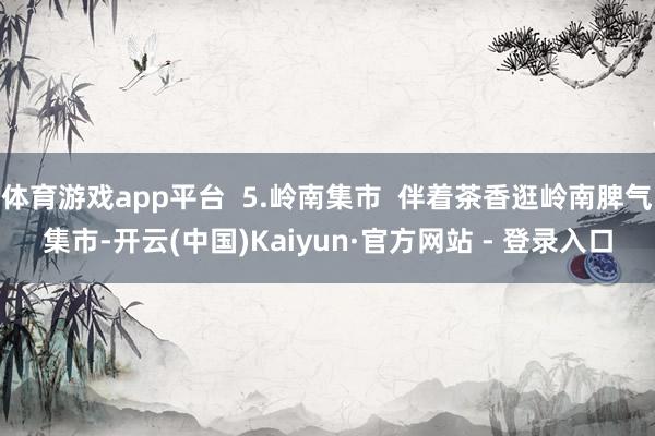 体育游戏app平台  5.岭南集市  伴着茶香逛岭南脾气集市-开云(中国)Kaiyun·官方网站 - 登录入口