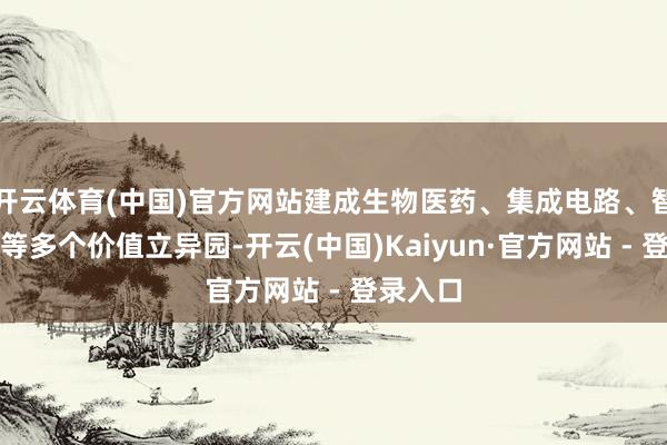 开云体育(中国)官方网站建成生物医药、集成电路、智能制造等多个价值立异园-开云(中国)Kaiyun·官方网站 - 登录入口