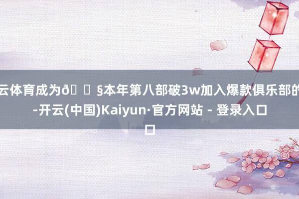 开云体育成为🐧本年第八部破3w加入爆款俱乐部的剧-开云(中国)Kaiyun·官方网站 - 登录入口