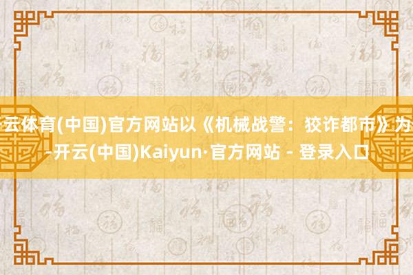 开云体育(中国)官方网站以《机械战警：狡诈都市》为例-开云(中国)Kaiyun·官方网站 - 登录入口