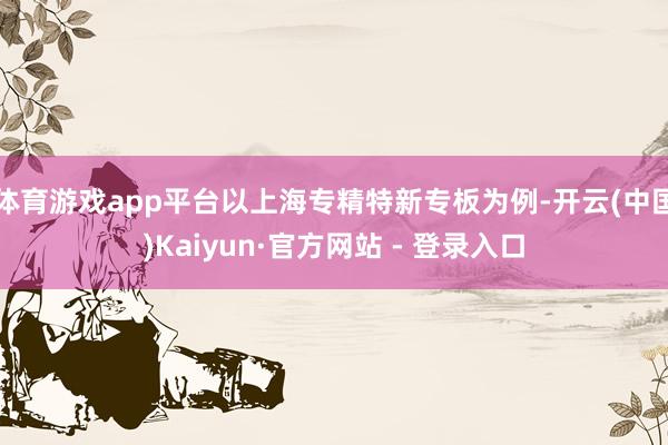 体育游戏app平台以上海专精特新专板为例-开云(中国)Kaiyun·官方网站 - 登录入口