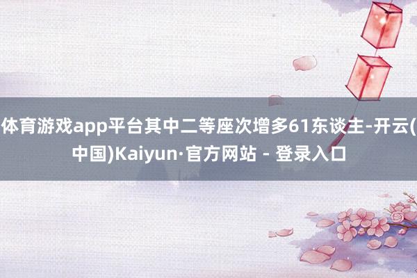 体育游戏app平台其中二等座次增多61东谈主-开云(中国)Kaiyun·官方网站 - 登录入口