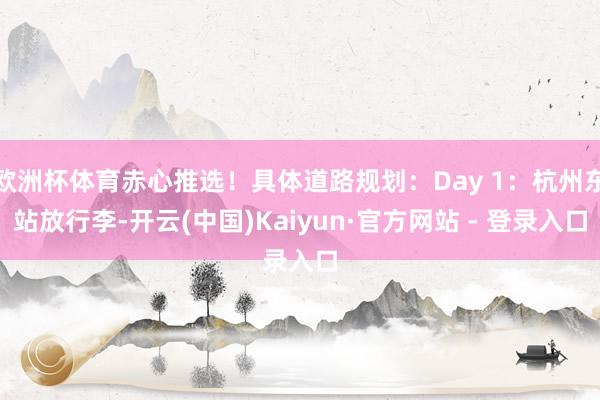 欧洲杯体育赤心推选！具体道路规划：Day 1：杭州东站放行李-开云(中国)Kaiyun·官方网站 - 登录入口
