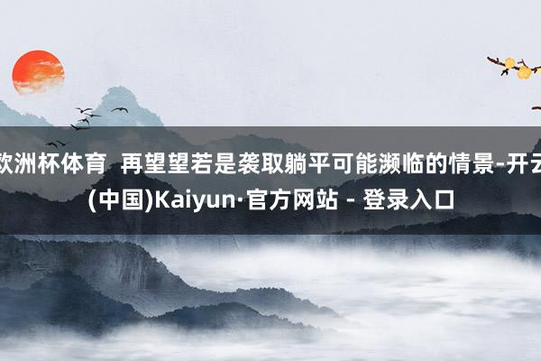 欧洲杯体育  再望望若是袭取躺平可能濒临的情景-开云(中国)Kaiyun·官方网站 - 登录入口