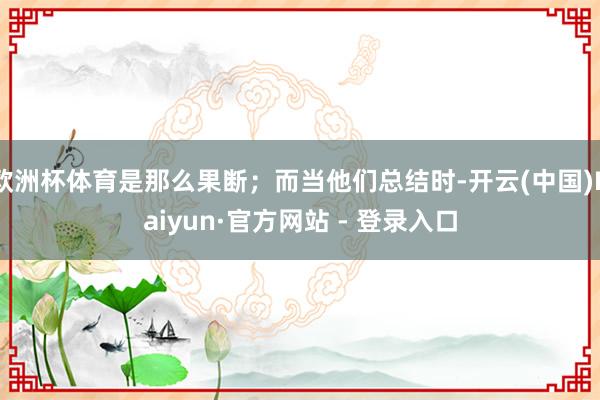 欧洲杯体育是那么果断；而当他们总结时-开云(中国)Kaiyun·官方网站 - 登录入口