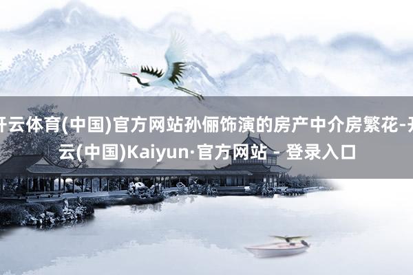 开云体育(中国)官方网站孙俪饰演的房产中介房繁花-开云(中国)Kaiyun·官方网站 - 登录入口