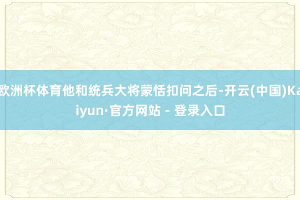 欧洲杯体育他和统兵大将蒙恬扣问之后-开云(中国)Kaiyun·官方网站 - 登录入口