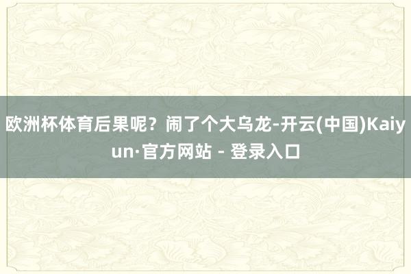 欧洲杯体育后果呢?闹了个大乌龙-开云(中国)Kaiyun·官方网站 - 登录入口