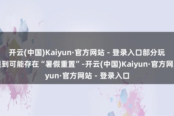 开云(中国)Kaiyun·官方网站 - 登录入口部分玩家社区盘问提到可能存在“暑假重置”-开云(中国)Kaiyun·官方网站 - 登录入口