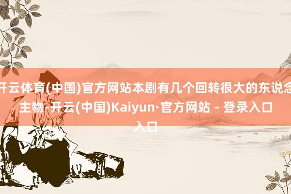 开云体育(中国)官方网站本剧有几个回转很大的东说念主物-开云(中国)Kaiyun·官方网站 - 登录入口