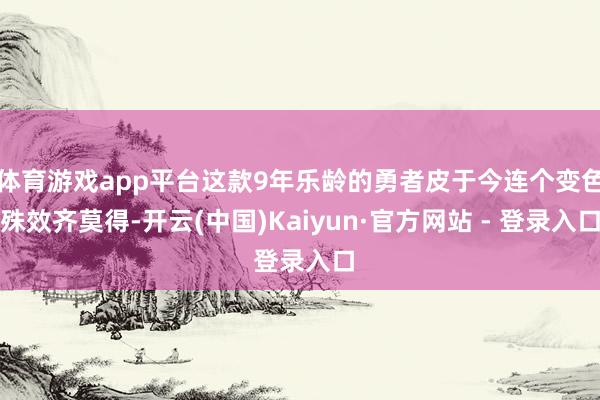 体育游戏app平台这款9年乐龄的勇者皮于今连个变色殊效齐莫得-开云(中国)Kaiyun·官方网站 - 登录入口
