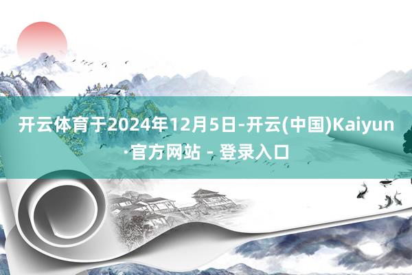 开云体育于2024年12月5日-开云(中国)Kaiyun·官方网站 - 登录入口