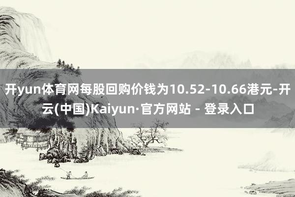 开yun体育网每股回购价钱为10.52-10.66港元-开云(中国)Kaiyun·官方网站 - 登录入口