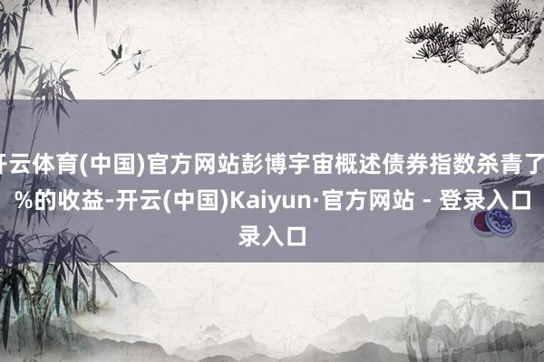 开云体育(中国)官方网站彭博宇宙概述债券指数杀青了7%的收益-开云(中国)Kaiyun·官方网站 - 登录入口