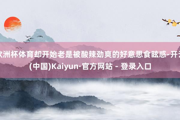欧洲杯体育却开始老是被酸辣劲爽的好意思食眩惑-开云(中国)Kaiyun·官方网站 - 登录入口