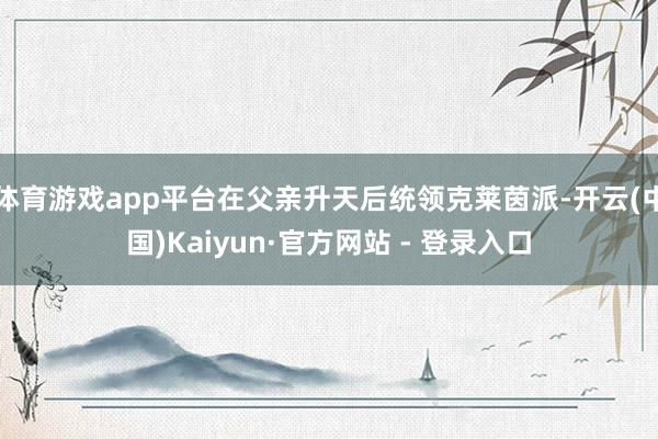 体育游戏app平台在父亲升天后统领克莱茵派-开云(中国)Kaiyun·官方网站 - 登录入口