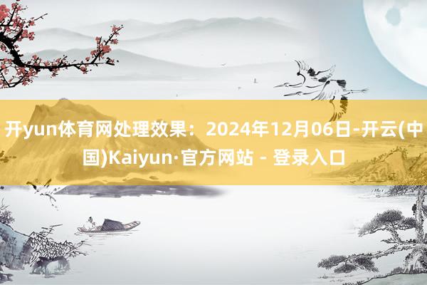 开yun体育网处理效果:2024年12月06日-开云(中国)Kaiyun·官方网站 - 登录入口