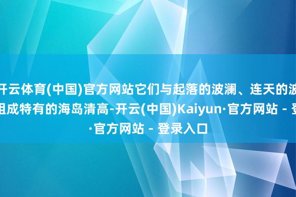 开云体育(中国)官方网站它们与起落的波澜、连天的波澜共同组成特有的海岛清高-开云(中国)Kaiyun·官方网站 - 登录入口