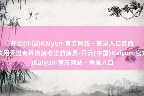 开云(中国)Kaiyun·官方网站 - 登录入口甚而公开默示他不喜欢用受过专科扮演考验的演员-开云(中国)Kaiyun·官方网站 - 登录入口