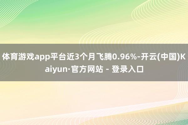 体育游戏app平台近3个月飞腾0.96%-开云(中国)Kaiyun·官方网站 - 登录入口
