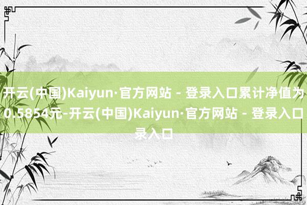 开云(中国)Kaiyun·官方网站 - 登录入口累计净值为0.5854元-开云(中国)Kaiyun·官方网站 - 登录入口