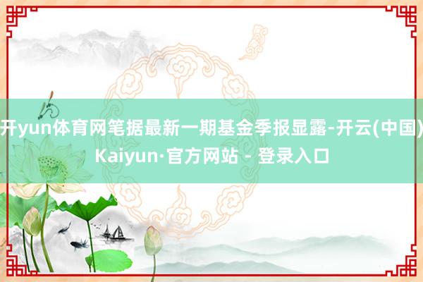 开yun体育网笔据最新一期基金季报显露-开云(中国)Kaiyun·官方网站 - 登录入口