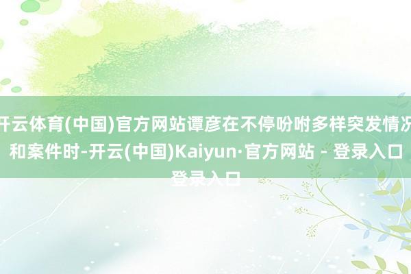开云体育(中国)官方网站谭彦在不停吩咐多样突发情况和案件时-开云(中国)Kaiyun·官方网站 - 登录入口