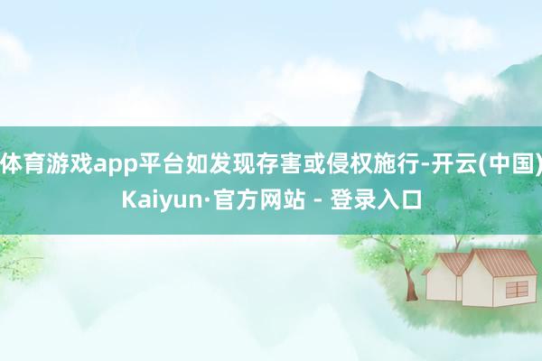 体育游戏app平台如发现存害或侵权施行-开云(中国)Kaiyun·官方网站 - 登录入口