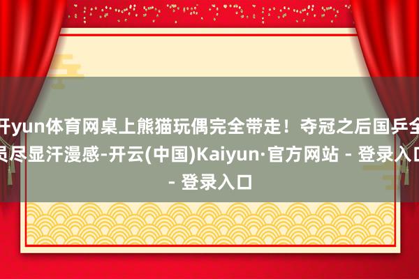 开yun体育网桌上熊猫玩偶完全带走！夺冠之后国乒全员尽显汗漫感-开云(中国)Kaiyun·官方网站 - 登录入口
