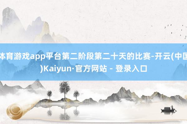 体育游戏app平台第二阶段第二十天的比赛-开云(中国)Kaiyun·官方网站 - 登录入口