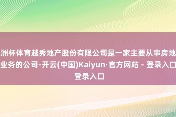 欧洲杯体育越秀地产股份有限公司是一家主要从事房地产业务的公司-开云(中国)Kaiyun·官方网站 - 登录入口
