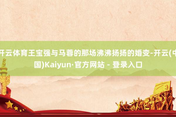 开云体育王宝强与马蓉的那场沸沸扬扬的婚变-开云(中国)Kaiyun·官方网站 - 登录入口
