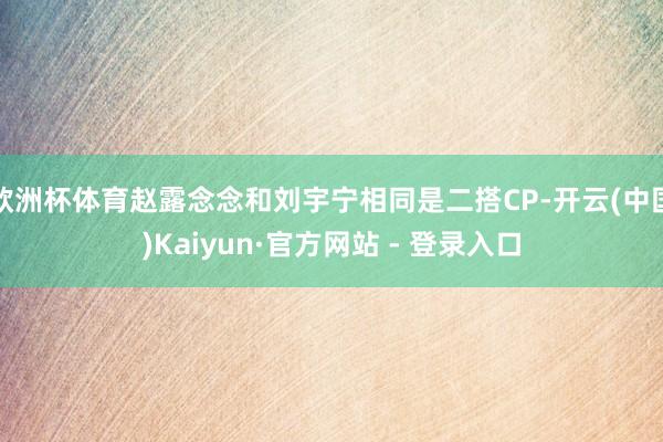 欧洲杯体育赵露念念和刘宇宁相同是二搭CP-开云(中国)Kaiyun·官方网站 - 登录入口