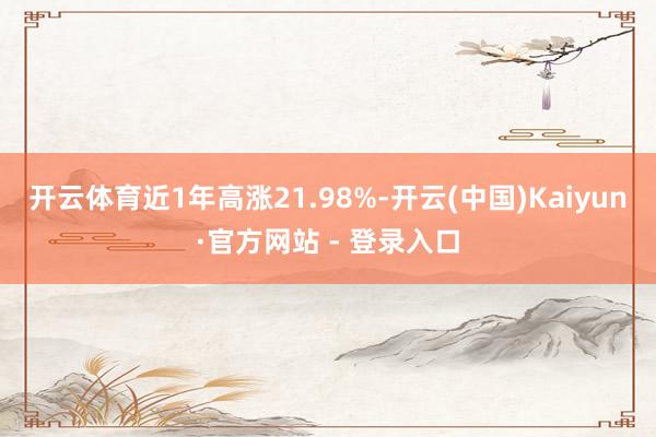 开云体育近1年高涨21.98%-开云(中国)Kaiyun·官方网站 - 登录入口