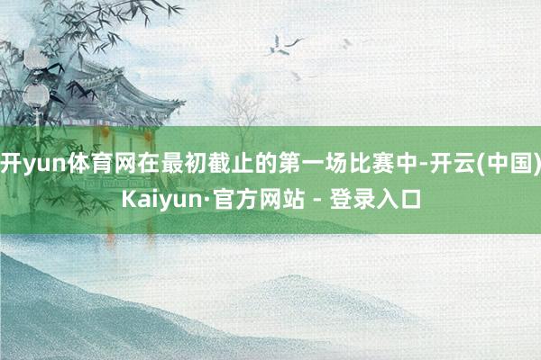 开yun体育网在最初截止的第一场比赛中-开云(中国)Kaiyun·官方网站 - 登录入口