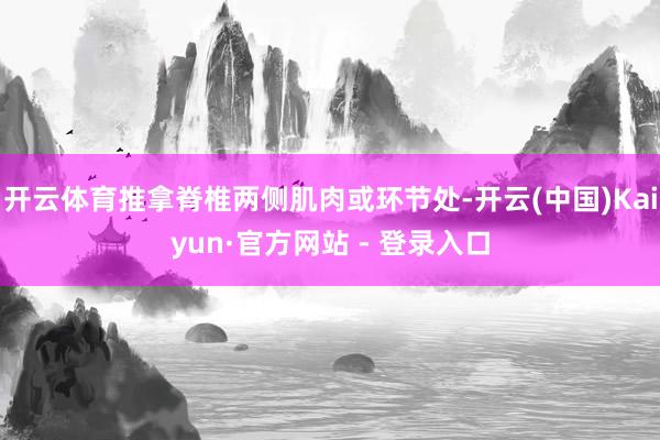 开云体育推拿脊椎两侧肌肉或环节处-开云(中国)Kaiyun·官方网站 - 登录入口