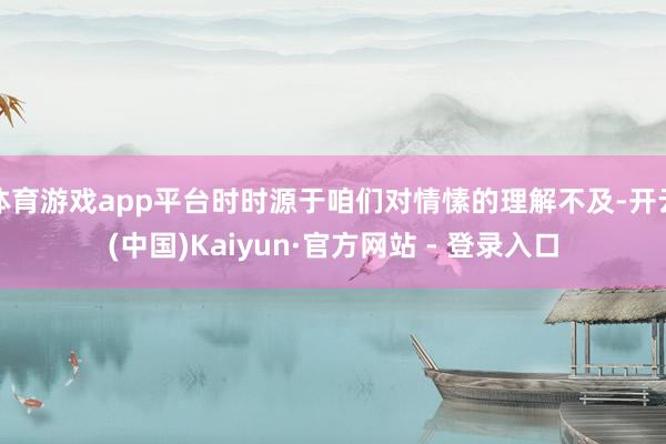 体育游戏app平台时时源于咱们对情愫的理解不及-开云(中国)Kaiyun·官方网站 - 登录入口