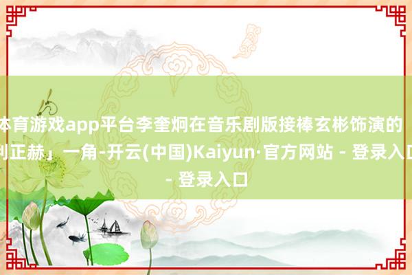 体育游戏app平台李奎炯在音乐剧版接棒玄彬饰演的「利正赫」一角-开云(中国)Kaiyun·官方网站 - 登录入口