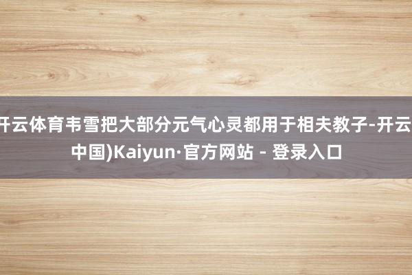 开云体育韦雪把大部分元气心灵都用于相夫教子-开云(中国)Kaiyun·官方网站 - 登录入口