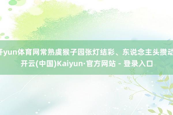 开yun体育网常熟虞猴子园张灯结彩、东说念主头攒动-开云(中国)Kaiyun·官方网站 - 登录入口