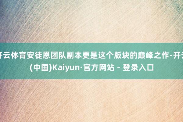开云体育安徒恩团队副本更是这个版块的巅峰之作-开云(中国)Kaiyun·官方网站 - 登录入口