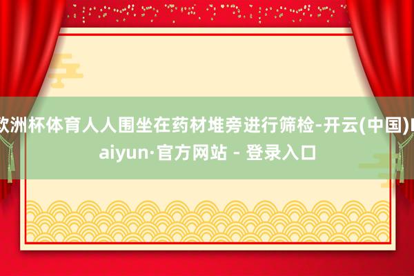 欧洲杯体育人人围坐在药材堆旁进行筛检-开云(中国)Kaiyun·官方网站 - 登录入口