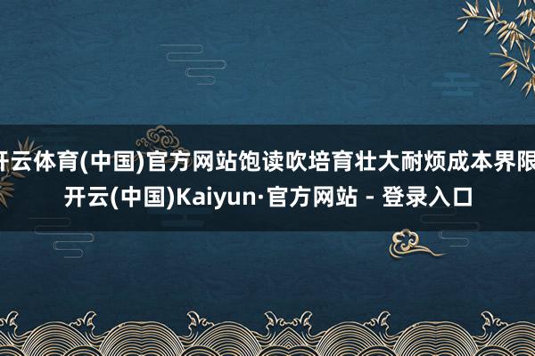 开云体育(中国)官方网站饱读吹培育壮大耐烦成本界限-开云(中国)Kaiyun·官方网站 - 登录入口