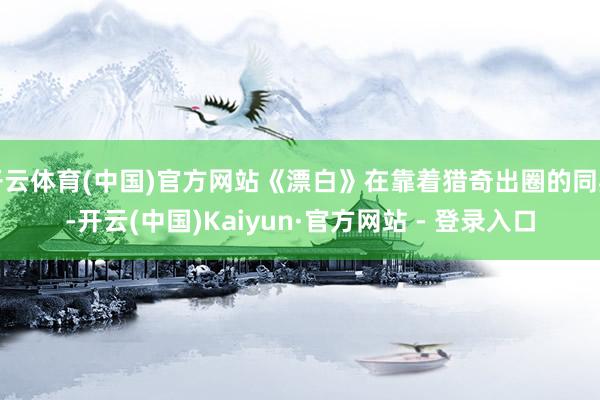 开云体育(中国)官方网站《漂白》在靠着猎奇出圈的同期-开云(中国)Kaiyun·官方网站 - 登录入口