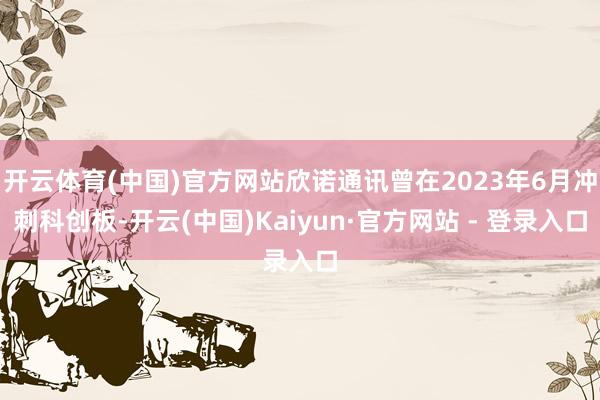 开云体育(中国)官方网站欣诺通讯曾在2023年6月冲刺科创板-开云(中国)Kaiyun·官方网站 - 登录入口