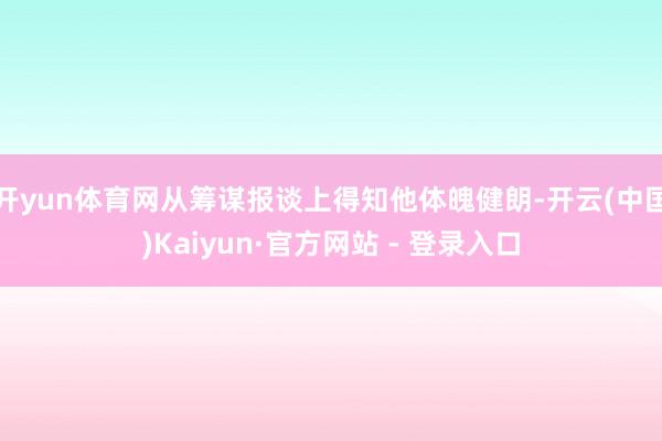 开yun体育网从筹谋报谈上得知他体魄健朗-开云(中国)Kaiyun·官方网站 - 登录入口